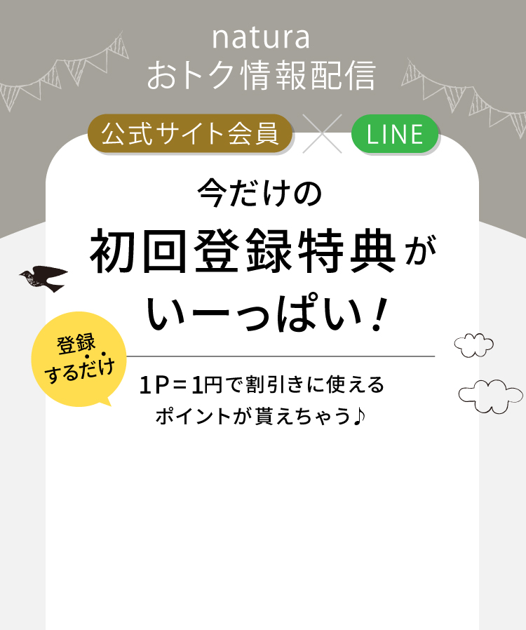 公式サイト会員×LINE natura 今だけの初回登録特典がいーっぱい！ 登録するだけ1P=1円で割引きに使えるポイントが貰えちゃう